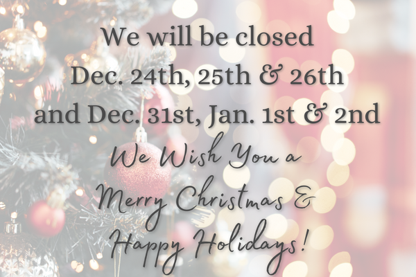 We will be closed December 24th, 25th, & 26th, and December 31st, January 1st & 2nd. We wish you a Merry Christmas & Happy Holidays